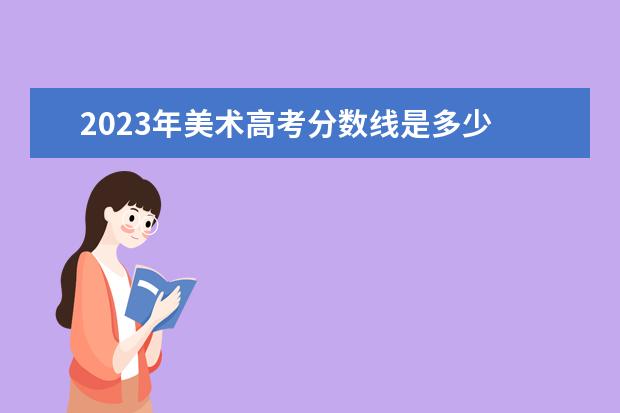 2023年美术高考分数线是多少 2023年美术高考分数怎么算