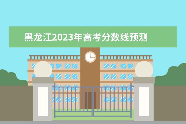 黑龍江2023年高考分?jǐn)?shù)線預(yù)測(cè) 黑龍江2023高考分?jǐn)?shù)線預(yù)估