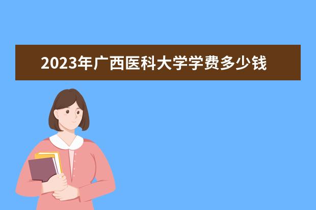 2023年广西医科大学学费多少钱 收费标准是什么