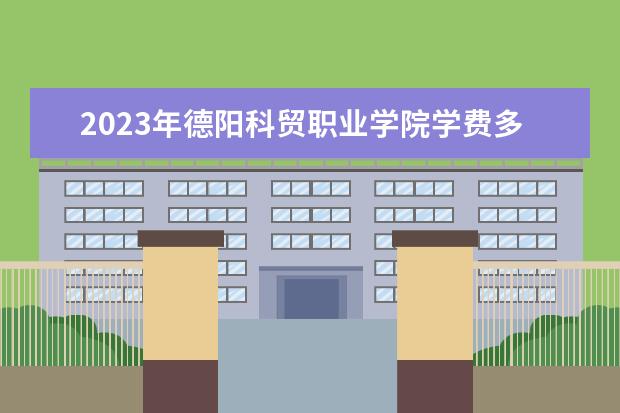 2023年德阳科贸职业学院学费多少钱 收费标准是什么