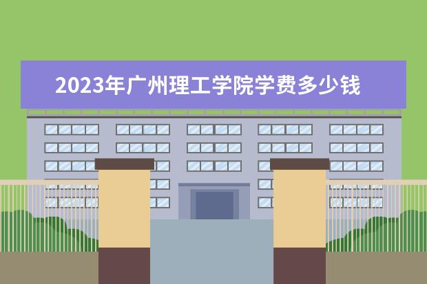 2023年广州理工学院学费多少钱 收费标准是什么