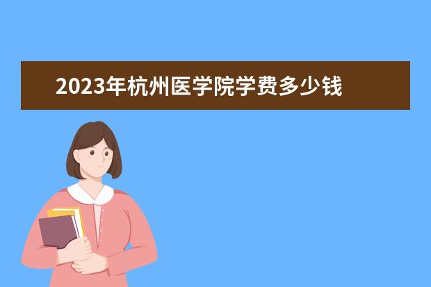 2023年杭州医学院学费多少钱 收费标准是什么