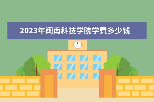 2023年閩南科技學院學費多少錢 收費標準是什么