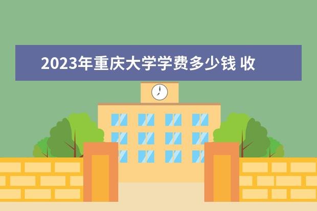 2023年重庆大学学费多少钱 收费标准是什么