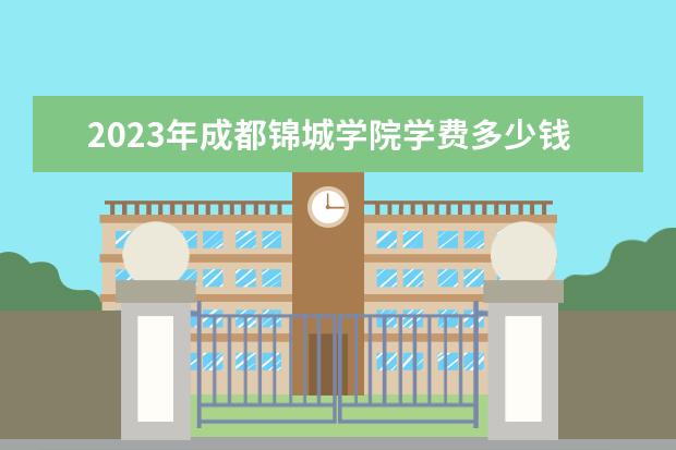 2023年成都锦城学院学费多少钱 收费标准是什么