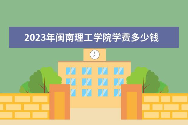 2023年闽南理工学院学费多少钱 收费标准是什么