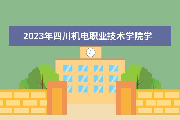 2023年四川机电职业技术学院学费多少钱 收费标准是什么