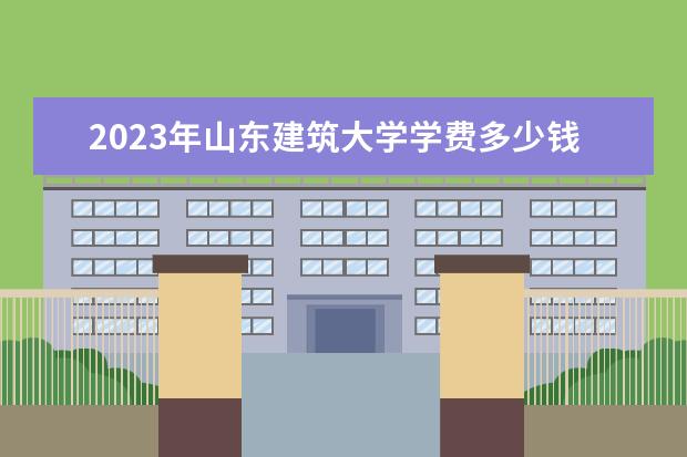 2023年山东建筑大学学费多少钱 收费标准是什么