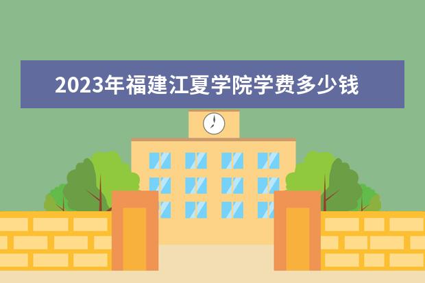 2023年福建江夏学院学费多少钱 收费标准是什么