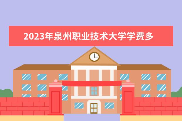 2023年泉州職業(yè)技術(shù)大學(xué)學(xué)費(fèi)多少錢(qián) 收費(fèi)標(biāo)準(zhǔn)是什么