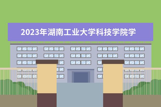 2023年湖南工业大学科技学院学费多少钱 收费标准是什么