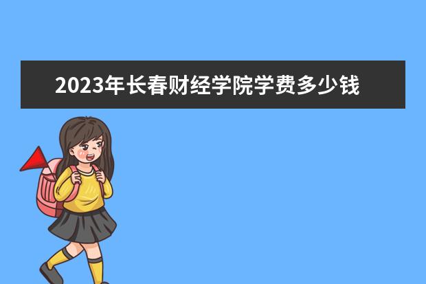 2023年长春财经学院学费多少钱 收费标准是什么