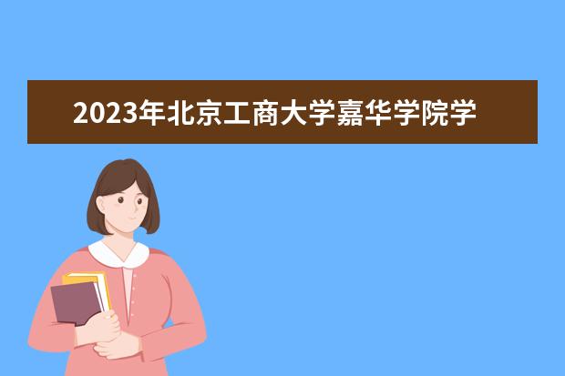 2023年北京工商大学嘉华学院学费多少钱 收费标准是什么