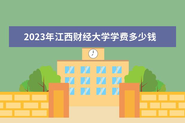 2023年江西财经大学学费多少钱 收费标准是什么