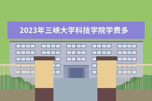 2023年三峡大学科技学院学费多少钱 收费标准是什么