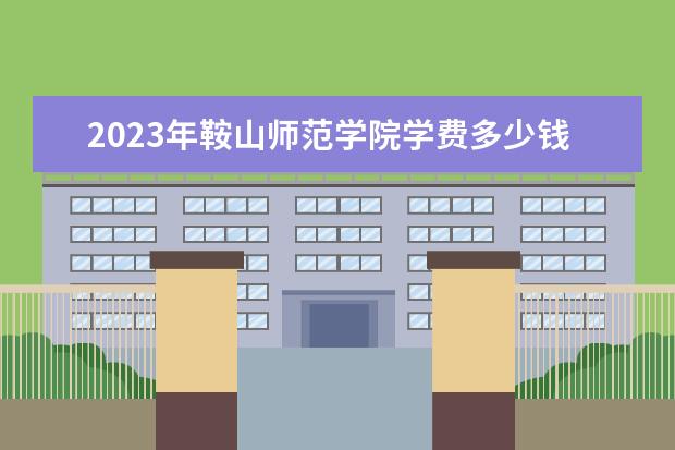 2023年鞍山师范学院学费多少钱 收费标准是什么