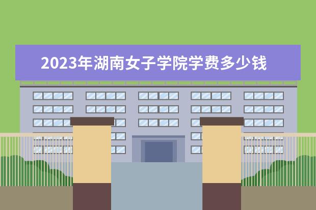 2023年湖南女子学院学费多少钱 收费标准是什么