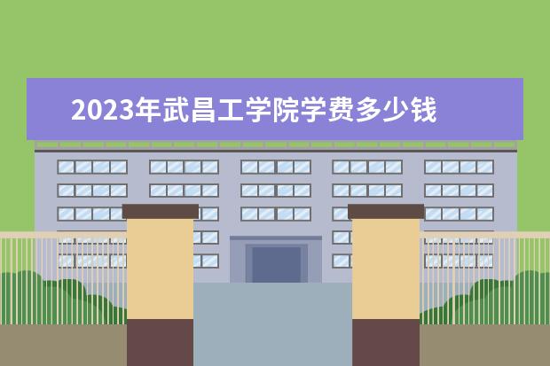 2023年武昌工学院学费多少钱 收费标准是什么