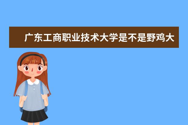 广东工商职业技术大学是不是野鸡大学 广东工商职业技术大学是几本