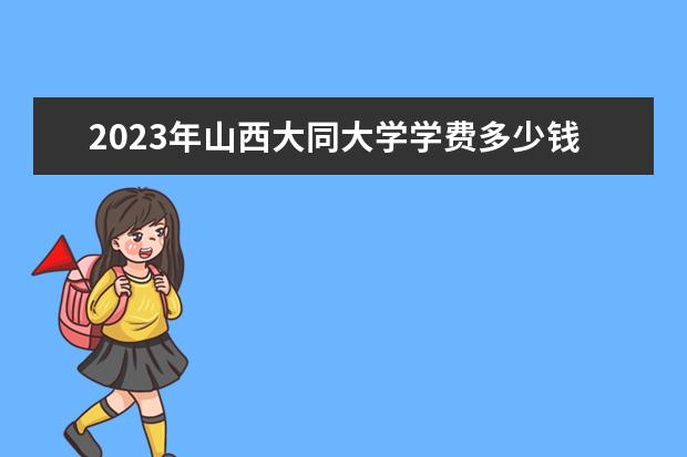 2023年山西大同大学学费多少钱 收费标准是什么