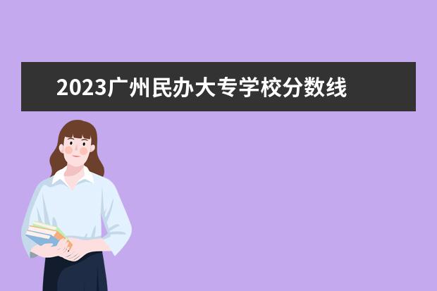 2023广州民办大专学校分数线 2023广东专科分数线