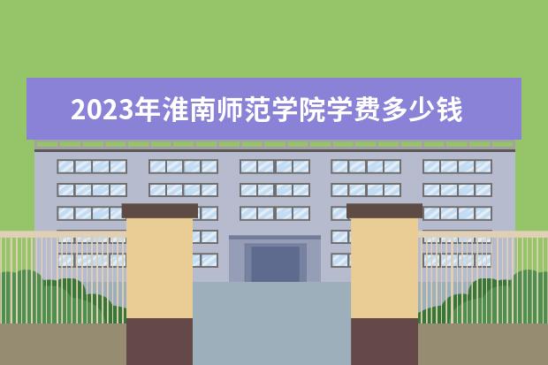 2023年淮南师范学院学费多少钱 收费标准是什么