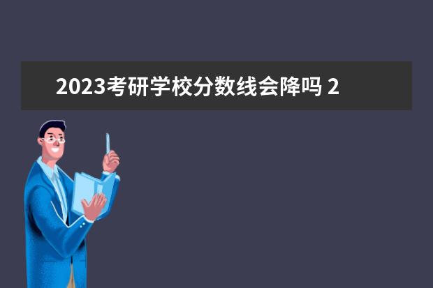 2023考研学校分数线会降吗 2023考研国家线会降低吗?