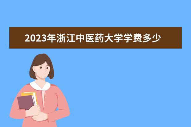 2023年浙江中醫(yī)藥大學(xué)學(xué)費(fèi)多少錢 收費(fèi)標(biāo)準(zhǔn)是什么