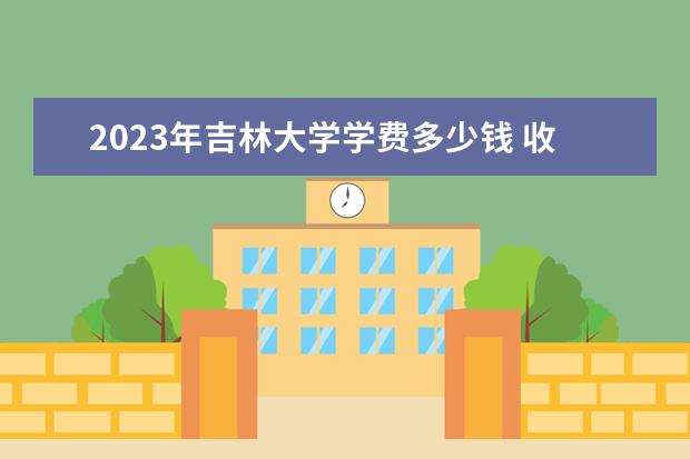 2023年吉林大學(xué)學(xué)費(fèi)多少錢 收費(fèi)標(biāo)準(zhǔn)是什么