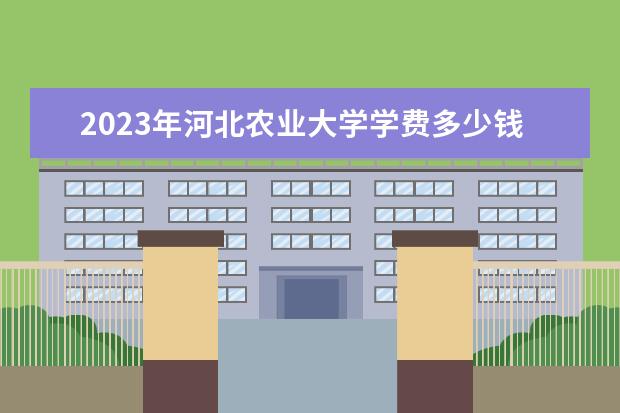 2023年河北农业大学学费多少钱 收费标准是什么