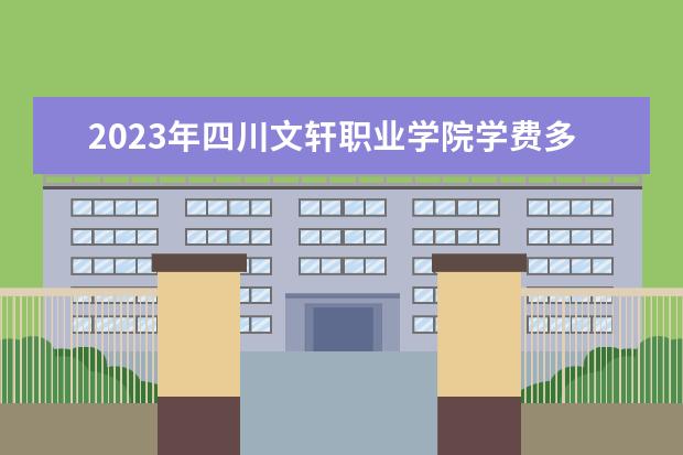 2023年四川文轩职业学院学费多少钱 收费标准是什么