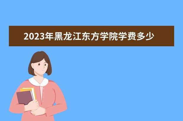 2023年黑龙江东方学院学费多少钱 收费标准是什么