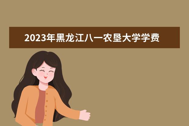 2023年黑龙江八一农垦大学学费多少钱 收费标准是什么