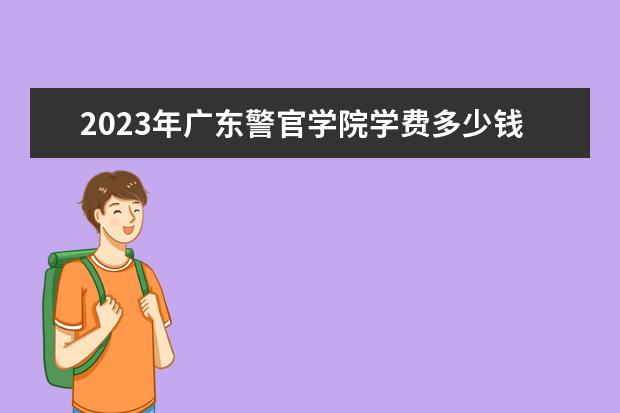 2023年广东警官学院学费多少钱 收费标准是什么