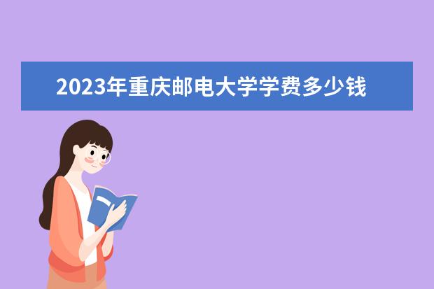 2023年重庆邮电大学学费多少钱 收费标准是什么