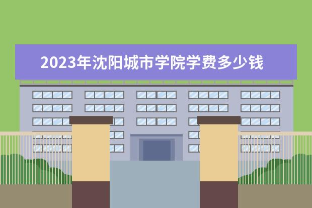 2023年沈阳城市学院学费多少钱 收费标准是什么