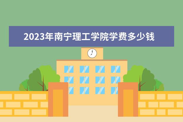 2023年南寧理工學院學費多少錢 收費標準是什么