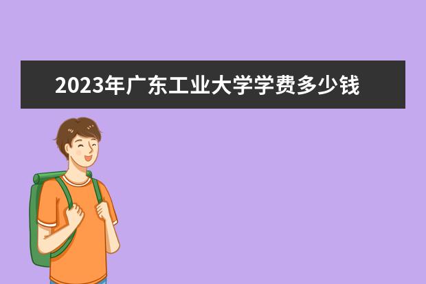 2023年广东工业大学学费多少钱 收费标准是什么