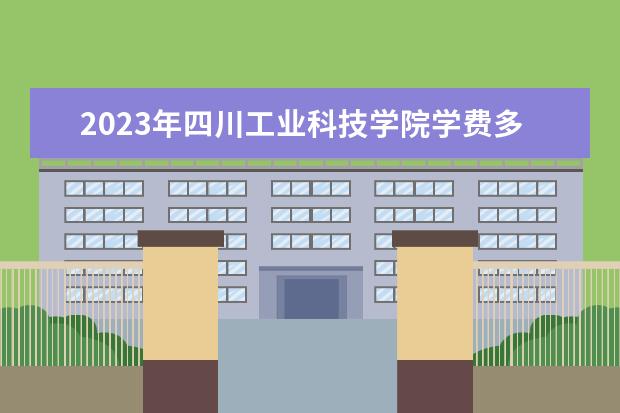 2023年四川工业科技学院学费多少钱 收费标准是什么