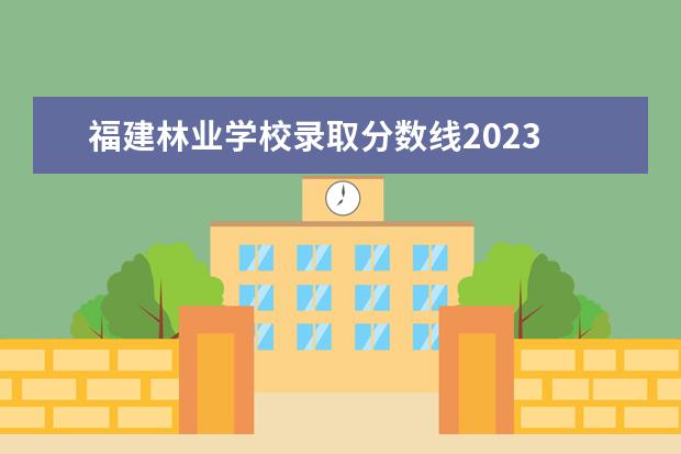 福建林业学校录取分数线2023 东北林业大学高校专项录取分数线