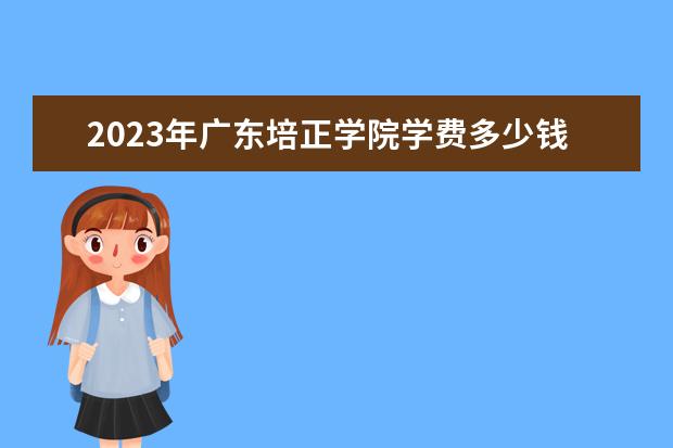 2023年广东培正学院学费多少钱 收费标准是什么