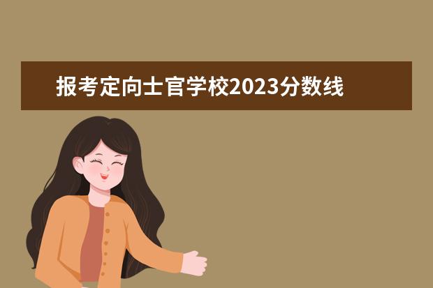 报考定向士官学校2023分数线 重庆士官学校录取分数线2023