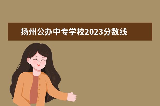 扬州公办中专学校2023分数线 扬州学区划分2023