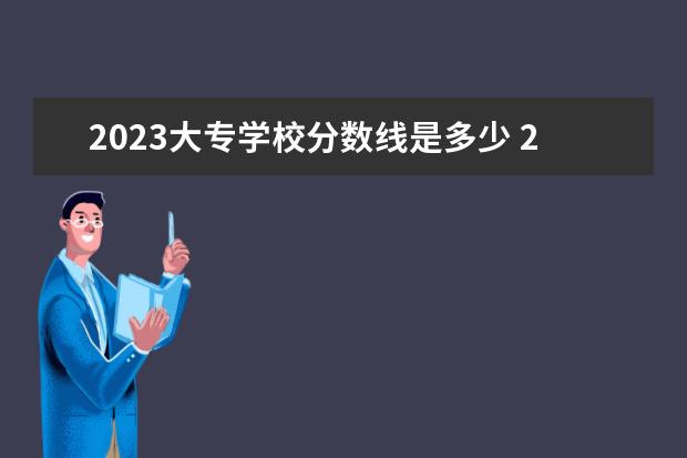 2023大专学校分数线是多少 2023大专招生学校分数线