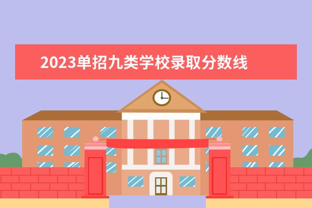 2023單招九類學校錄取分數(shù)線 2023九類單招入取分數(shù)是多少