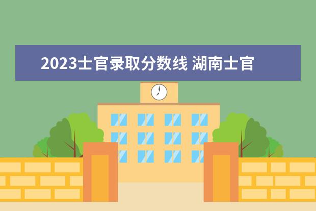 2023士官录取分数线 湖南士官学校录取分数线2023