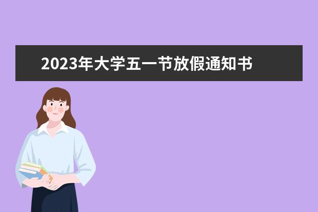 2023年大学五一节放假通知书 2023五一劳动节放假安排 2023年部分节假日安排的通...