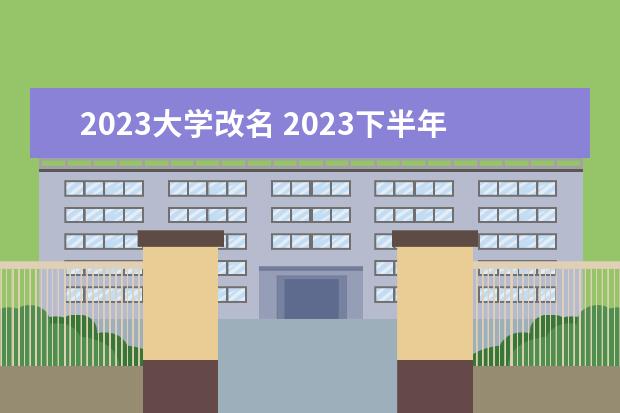 2023大学改名 2023下半年大学更名