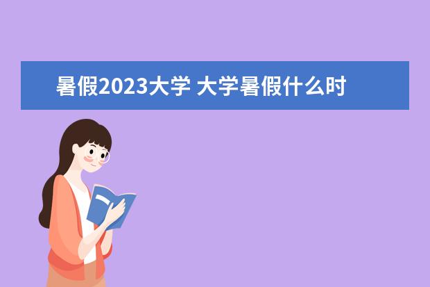 暑假2023大学 大学暑假什么时候放2023