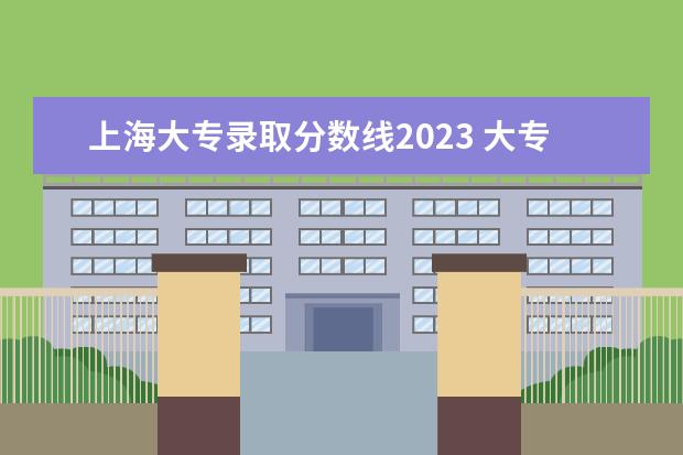 上海大专录取分数线2023 大专多少分能录取2023